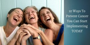 10 Ways To Prevent Cancer - 3 Women Laughing